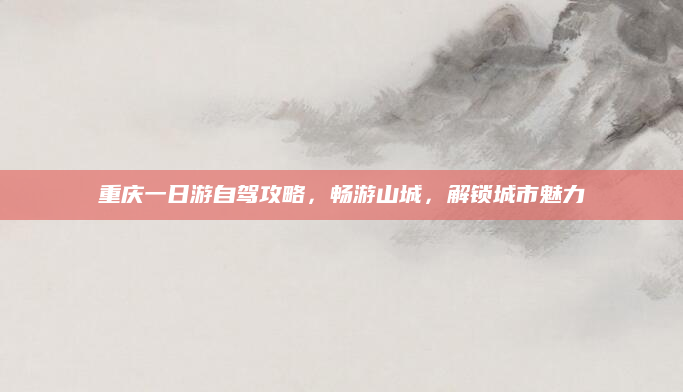 重庆一日游自驾攻略，畅游山城，解锁城市魅力