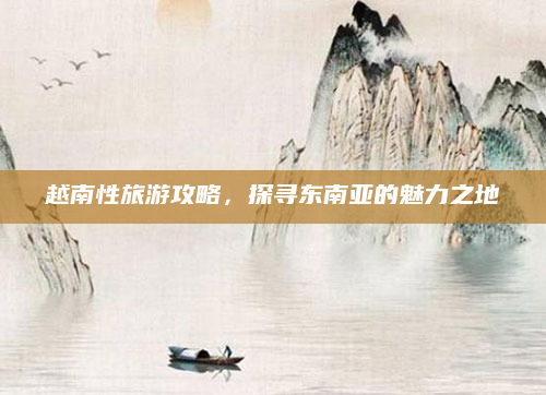 越南性旅游攻略，探寻东南亚的魅力之地