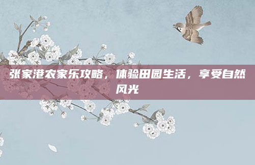 张家港农家乐攻略，体验田园生活，享受自然风光