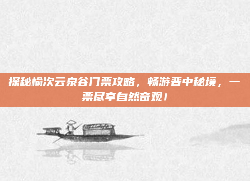 探秘榆次云泉谷门票攻略，畅游晋中秘境，一票尽享自然奇观！