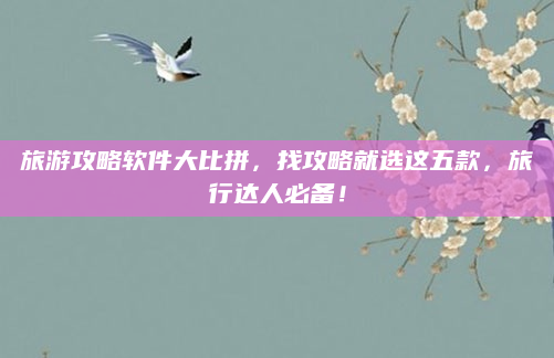 旅游攻略软件大比拼，找攻略就选这五款，旅行达人必备！