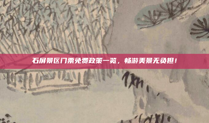 石屏景区门票免费政策一览，畅游美景无负担！