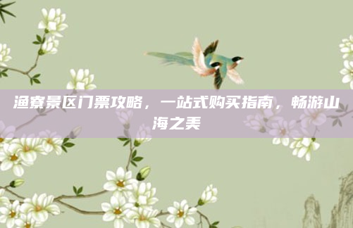 渔寮景区门票攻略，一站式购买指南，畅游山海之美