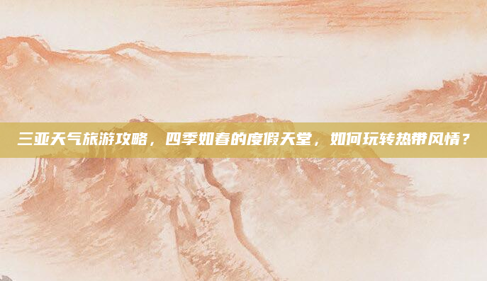 三亚天气旅游攻略，四季如春的度假天堂，如何玩转热带风情？
