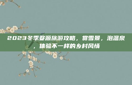 2023冬季婺源旅游攻略，赏雪景，泡温泉，体验不一样的乡村风情