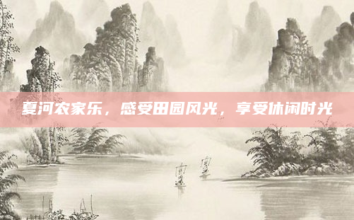 夏河农家乐，感受田园风光，享受休闲时光