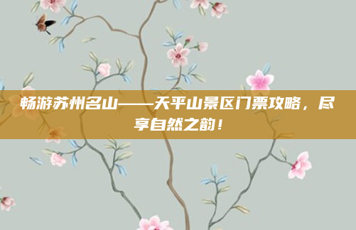 畅游苏州名山——天平山景区门票攻略，尽享自然之韵！