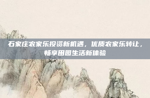 石家庄农家乐投资新机遇，优质农家乐转让，畅享田园生活新体验