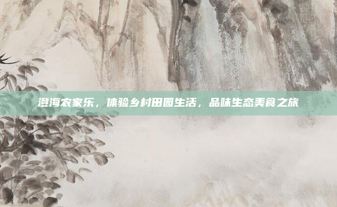 澄海农家乐，体验乡村田园生活，品味生态美食之旅