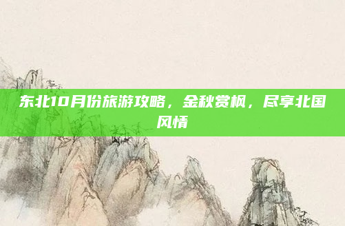 东北10月份旅游攻略，金秋赏枫，尽享北国风情