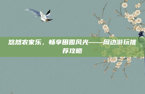 悠然农家乐，畅享田园风光——周边游玩推荐攻略