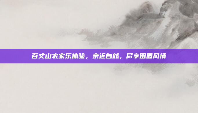 百丈山农家乐体验，亲近自然，尽享田园风情