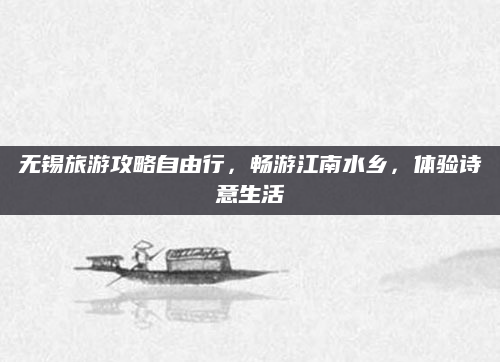 无锡旅游攻略自由行，畅游江南水乡，体验诗意生活