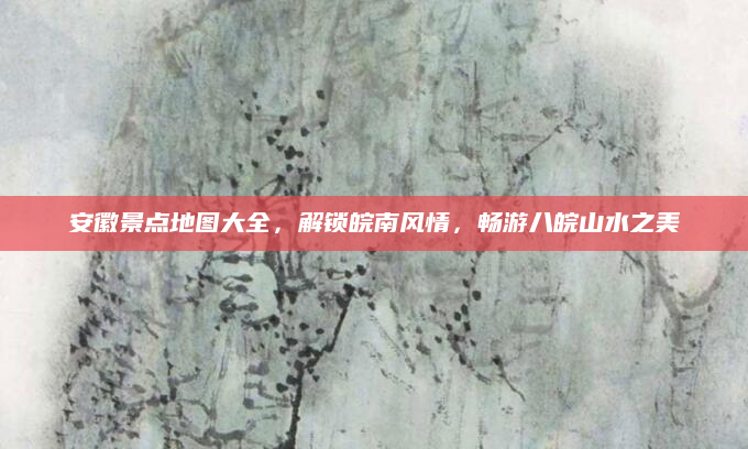 安徽景点地图大全，解锁皖南风情，畅游八皖山水之美
