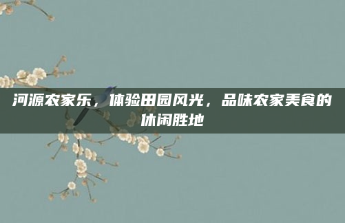 河源农家乐，体验田园风光，品味农家美食的休闲胜地