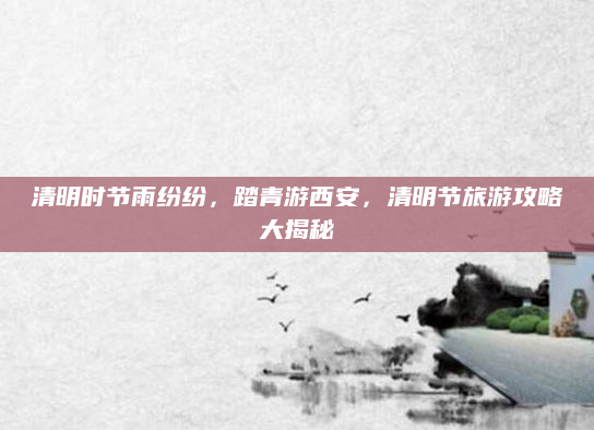 清明时节雨纷纷，踏青游西安，清明节旅游攻略大揭秘