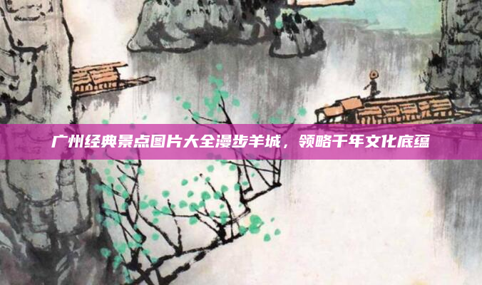 广州经典景点图片大全漫步羊城，领略千年文化底蕴