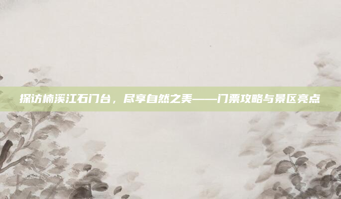 探访楠溪江石门台,尽享自然之美——门票攻略与景区亮点