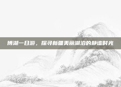 博湖一日游，探寻新疆美丽湖泊的静谧时光
