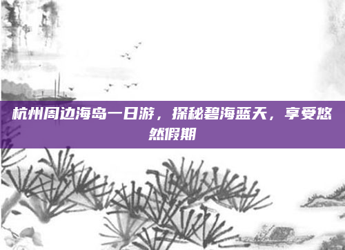 杭州周边海岛一日游,探秘碧海蓝天,享受悠然假期
