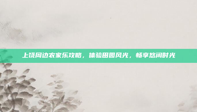 上饶周边农家乐攻略，体验田园风光，畅享悠闲时光