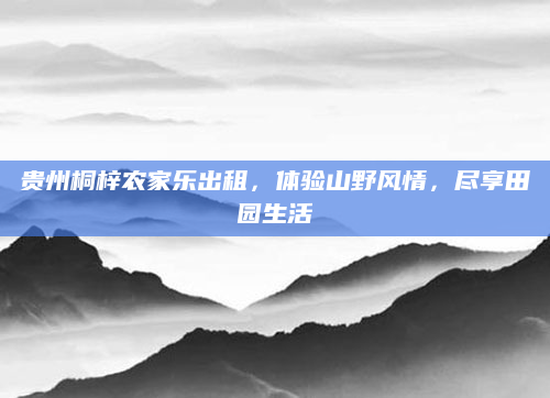 贵州桐梓农家乐出租,体验山野风情,尽享田园生活