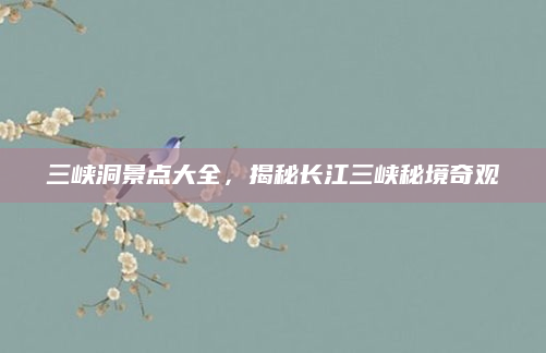三峡洞景点大全，揭秘长江三峡秘境奇观