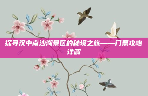 探寻汉中南沙湖景区的秘境之旅——门票攻略详解