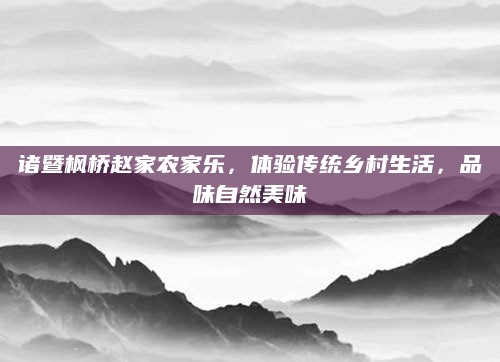 诸暨枫桥赵家农家乐,体验传统乡村生活,品味自然美味