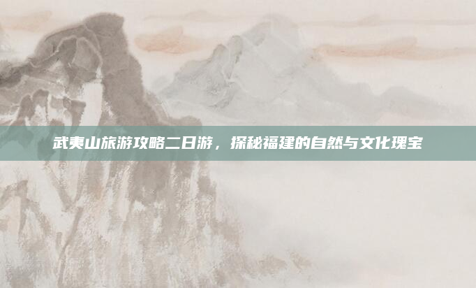 武夷山旅游攻略二日游,探秘福建的自然与文化瑰宝