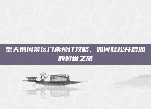 望天鹅风景区门票预订攻略,如何轻松开启您的避世之旅