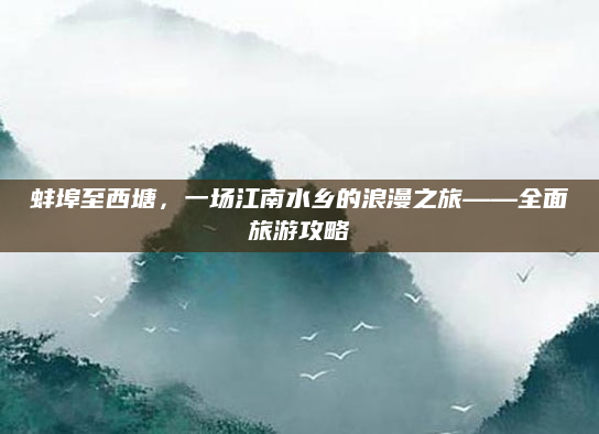 蚌埠至西塘,一场江南水乡的浪漫之旅——全面旅游攻略