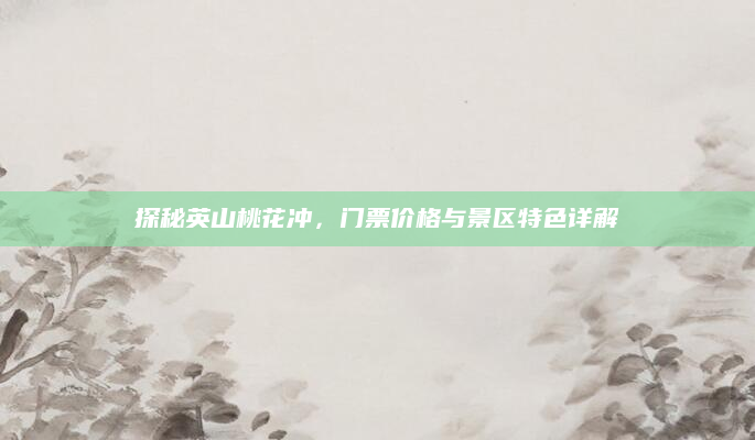 探秘英山桃花冲,门票价格与景区特色详解