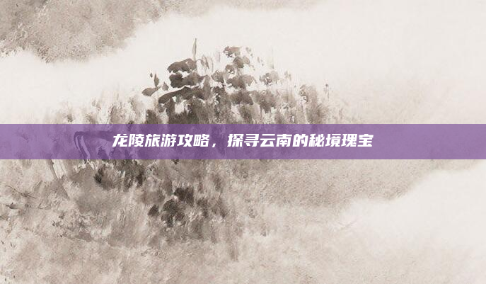 龙陵旅游攻略,探寻云南的秘境瑰宝