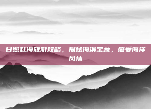 日照赶海旅游攻略,探秘海滨宝藏,感受海洋风情
