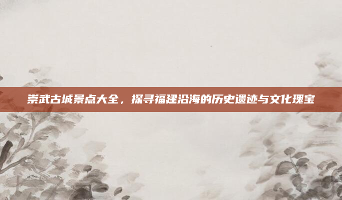 崇武古城景点大全,探寻福建沿海的历史遗迹与文化瑰宝