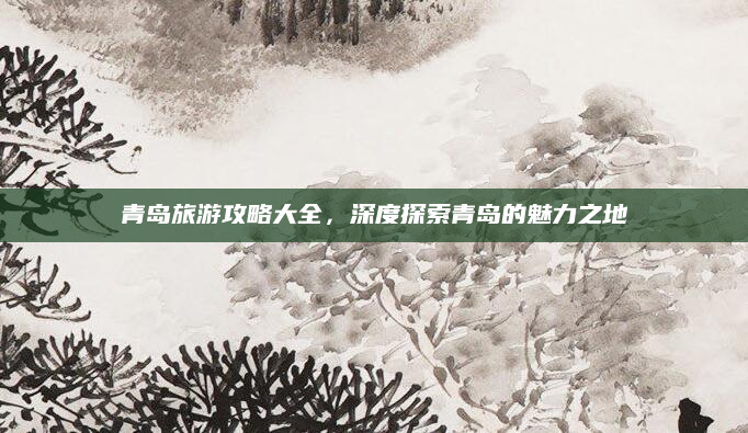 青岛旅游攻略大全,深度探索青岛的魅力之地