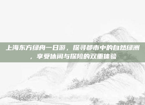 上海东方绿舟一日游，探寻都市中的自然绿洲，享受休闲与探险的双重体验
