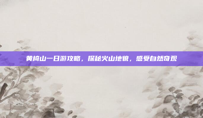 黄椅山一日游攻略，探秘火山地貌，感受自然奇观