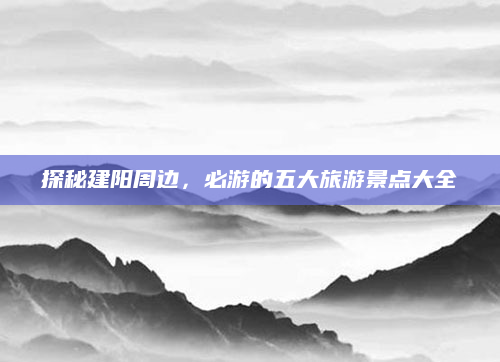 探秘建阳周边,必游的五大旅游景点大全