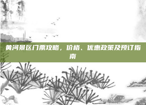 黄河景区门票攻略,价格、优惠政策及预订指南