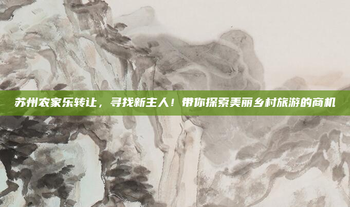 苏州农家乐转让,寻找新主人!带你探索美丽乡村旅游的商机