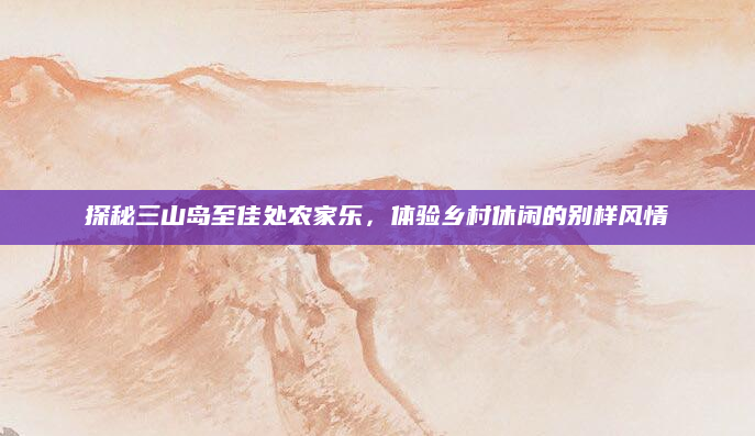 探秘三山岛至佳处农家乐,体验乡村休闲的别样风情