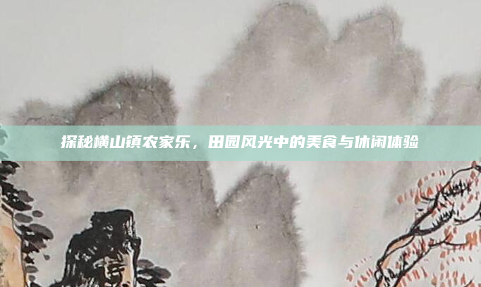 探秘横山镇农家乐,田园风光中的美食与休闲体验