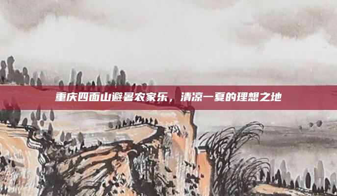 重庆四面山避暑农家乐，清凉一夏的理想之地