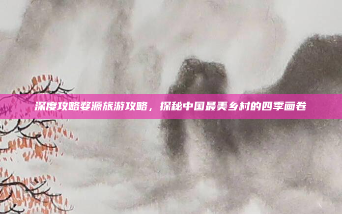 深度攻略婺源旅游攻略，探秘中国最美乡村的四季画卷