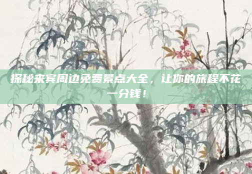 探秘来宾周边免费景点大全，让你的旅程不花一分钱！