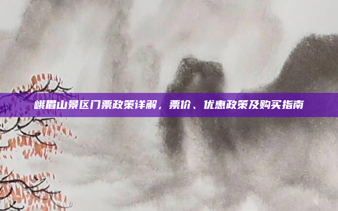 峨眉山景区门票政策详解，票价、优惠政策及购买指南