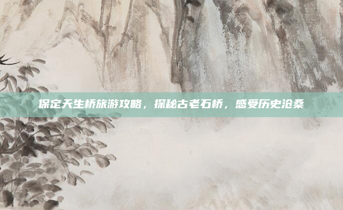 保定天生桥旅游攻略，探秘古老石桥，感受历史沧桑