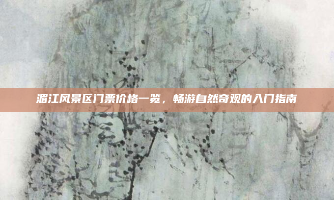 湄江风景区门票价格一览，畅游自然奇观的入门指南